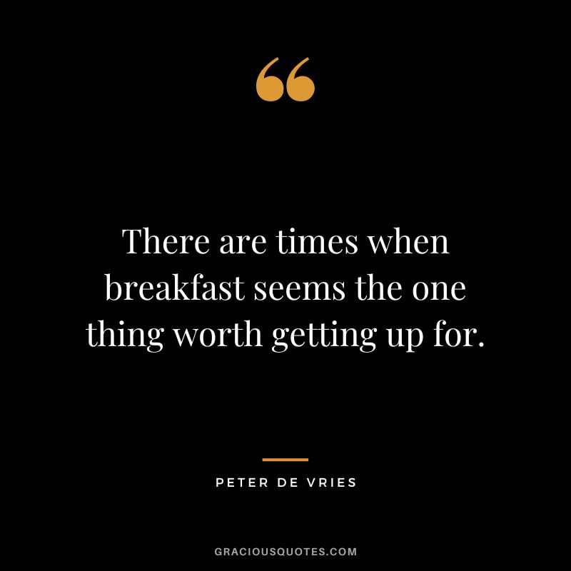 There are times when breakfast seems the one thing worth getting up for. - Peter De Vries
