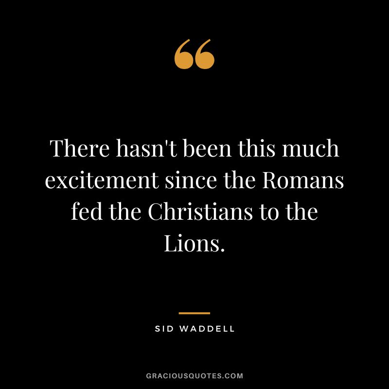 There hasn't been this much excitement since the Romans fed the Christians to the Lions. - Sid Waddell