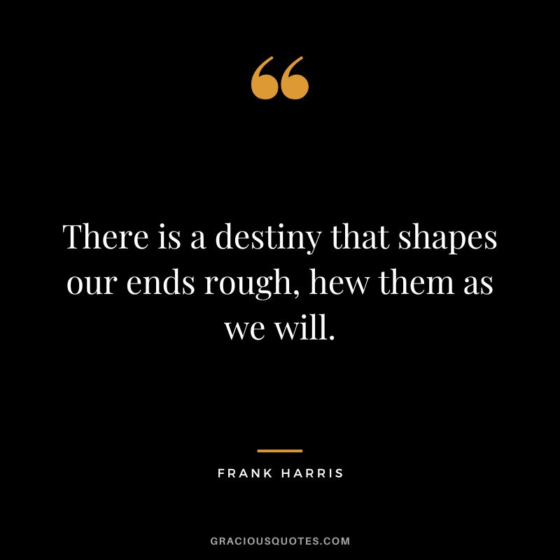 There is a destiny that shapes our ends rough, hew them as we will. - Frank Harris