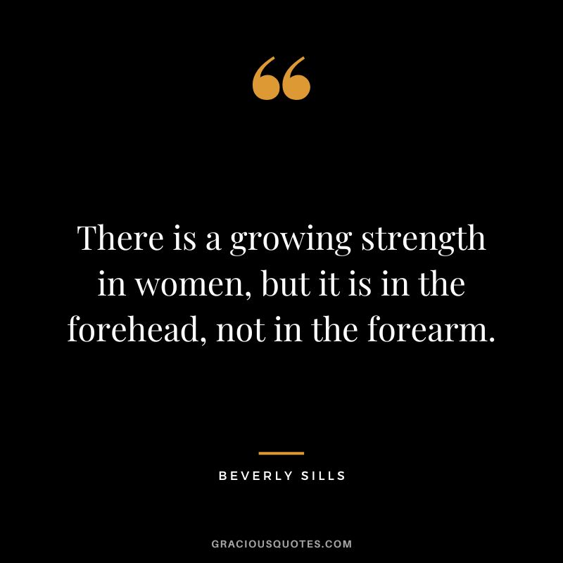There is a growing strength in women, but it is in the forehead, not in the forearm.
