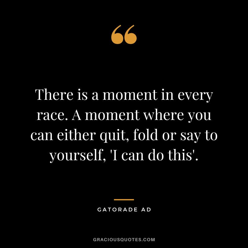 There is a moment in every race. A moment where you can either quit, fold or say to yourself, 'I can do this'. - Gatorade Ad