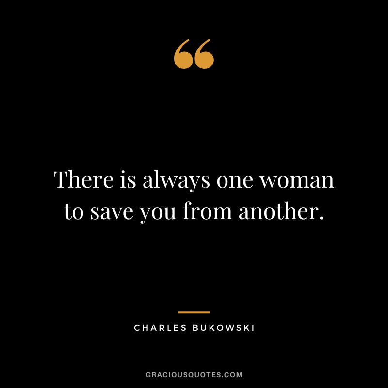 There is always one woman to save you from another.