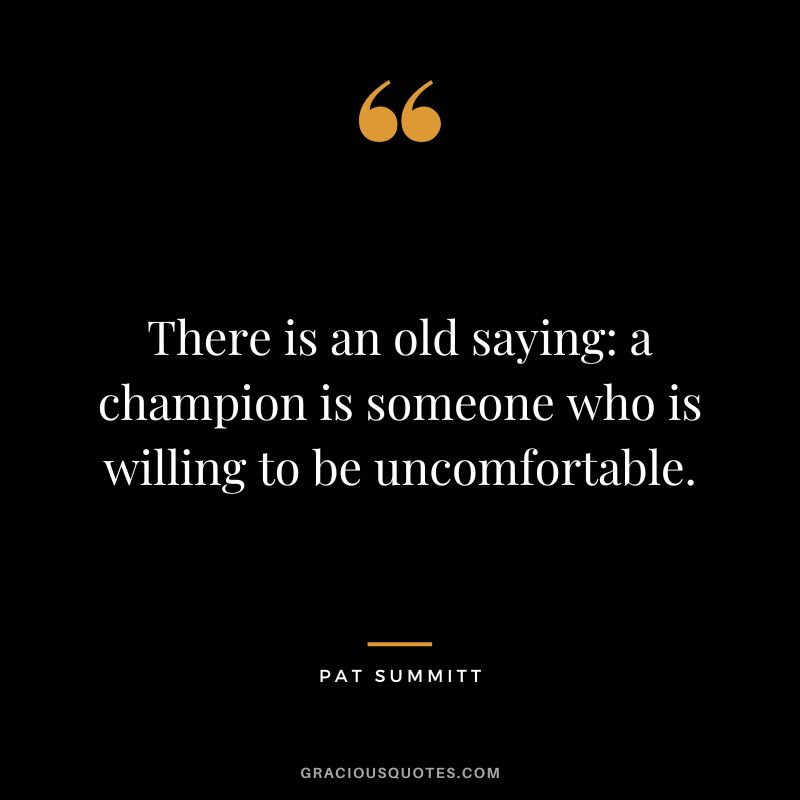 There is an old saying a champion is someone who is willing to be uncomfortable.