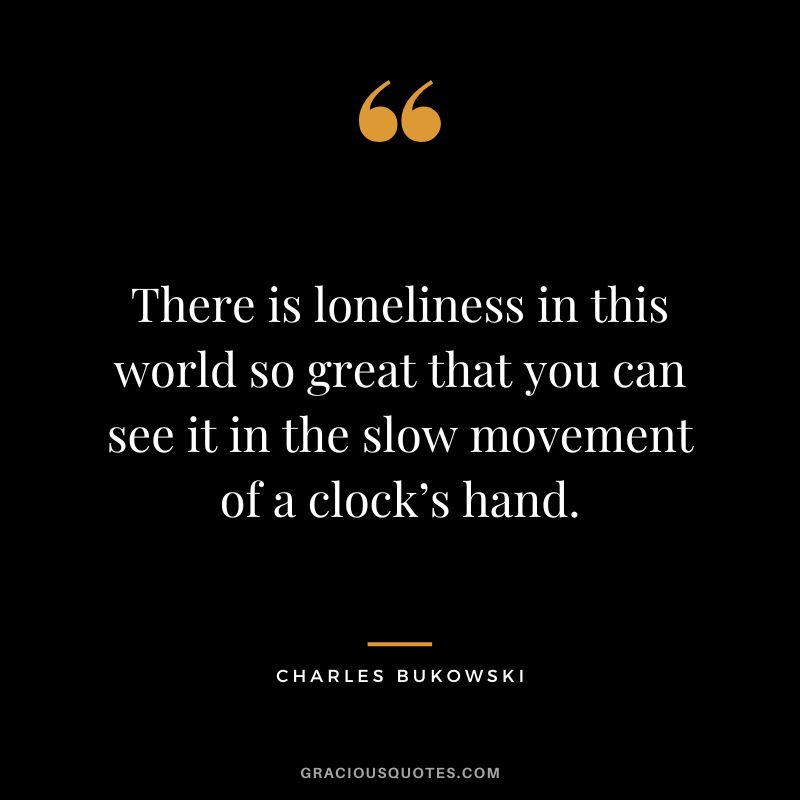 There is loneliness in this world so great that you can see it in the slow movement of a clock’s hand.