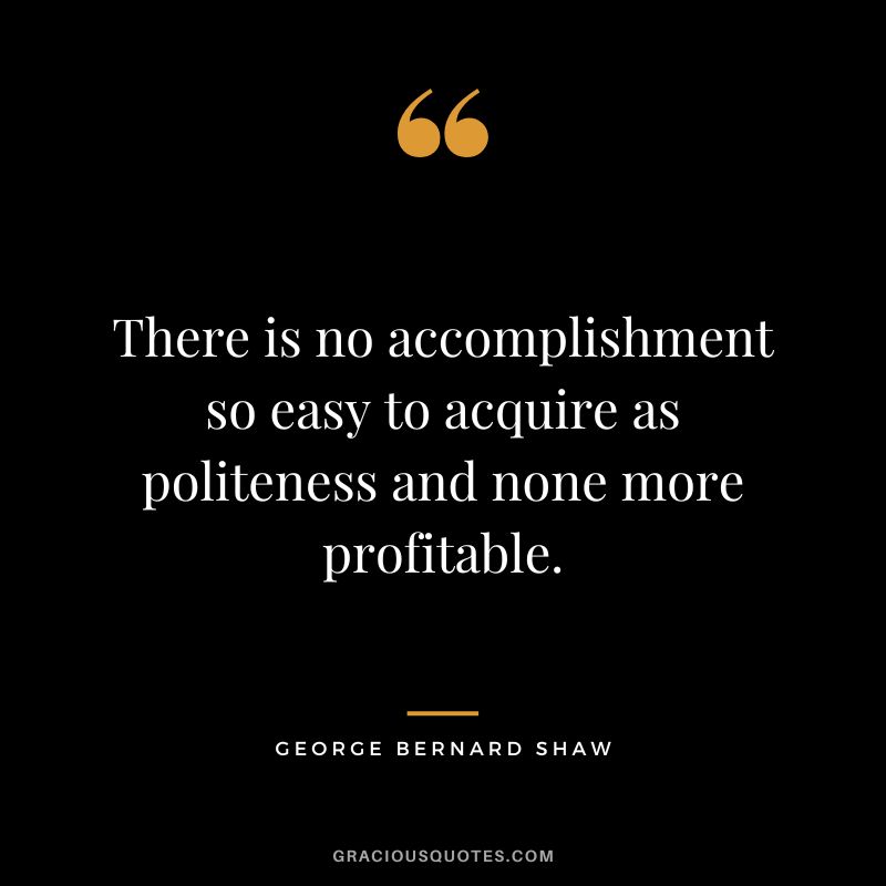 There is no accomplishment so easy to acquire as politeness and none more profitable. - George Bernard Shaw
