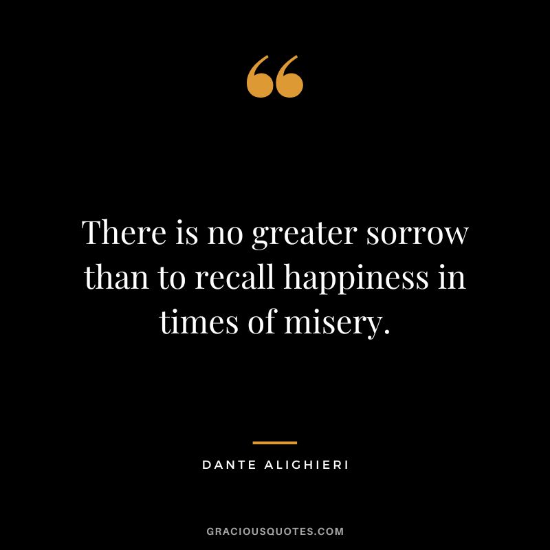 There is no greater sorrow than to recall happiness in times of misery. - Dante Alighieri