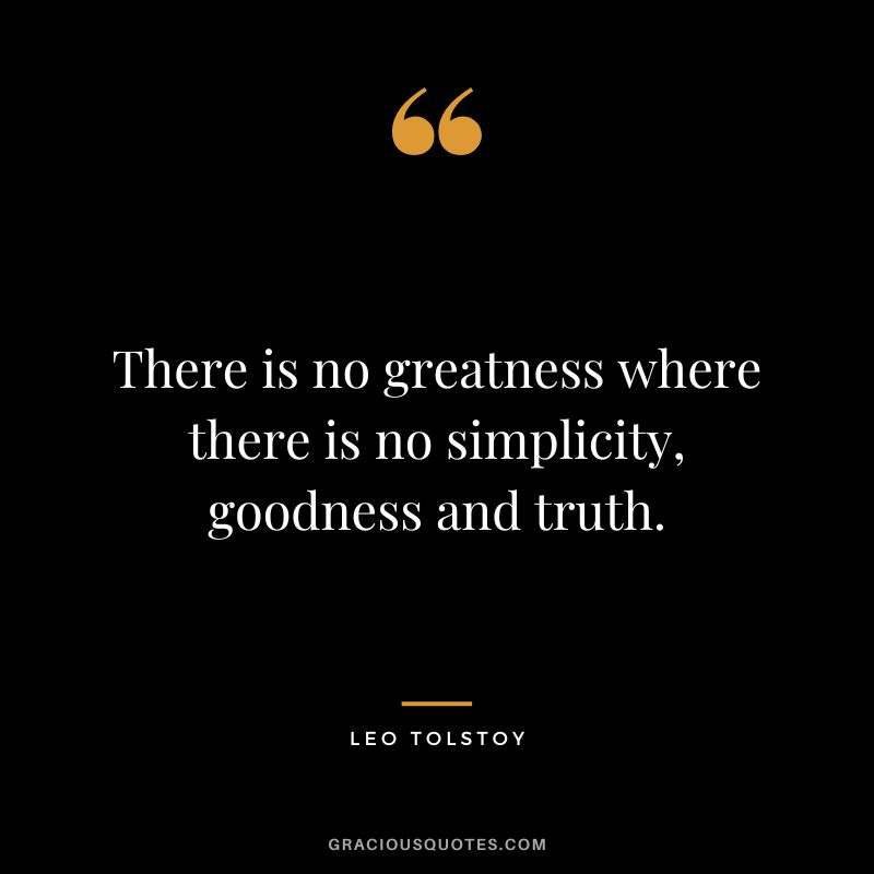There is no greatness where there is no simplicity, goodness and truth. - Leo Tolstoy