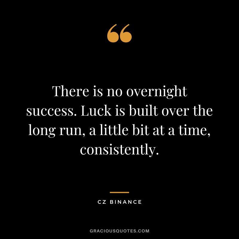 There is no overnight success. Luck is built over the long run, a little bit at a time, consistently.