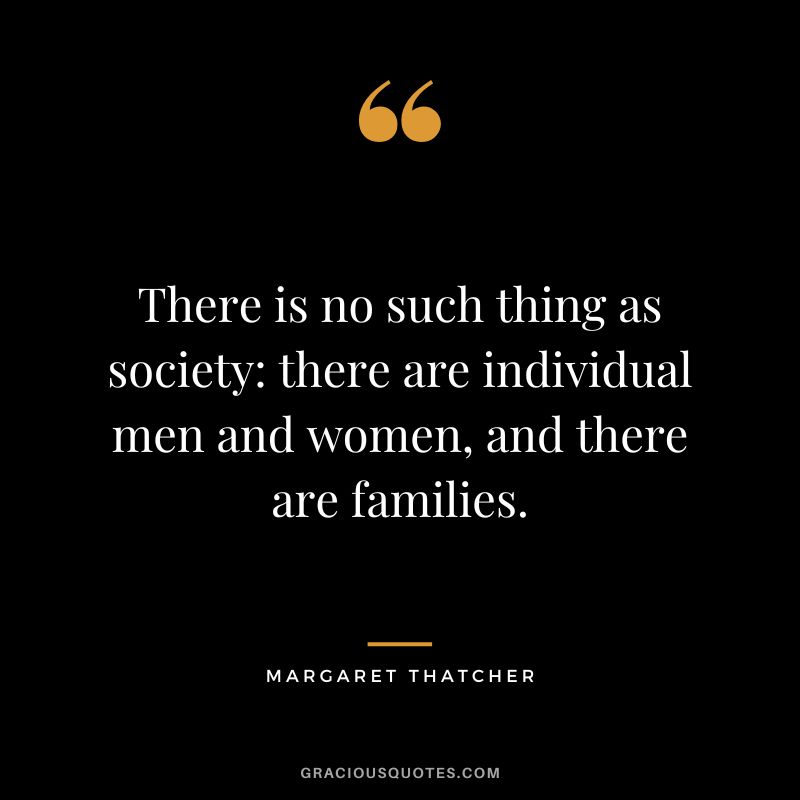 There is no such thing as society there are individual men and women, and there are families.