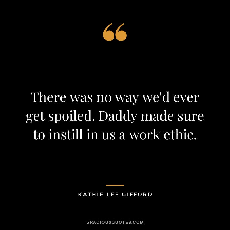 There was no way we'd ever get spoiled. Daddy made sure to instill in us a work ethic. - Kathie Lee Gifford