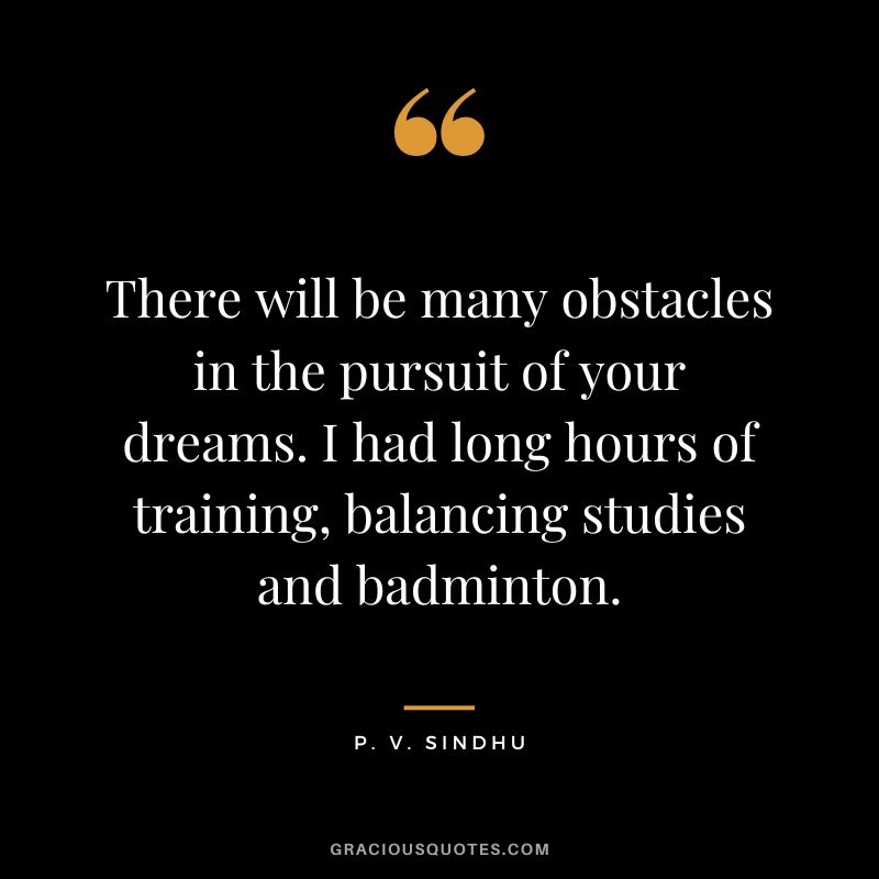 There will be many obstacles in the pursuit of your dreams. I had long hours of training, balancing studies and badminton. - P. V. Sindhu