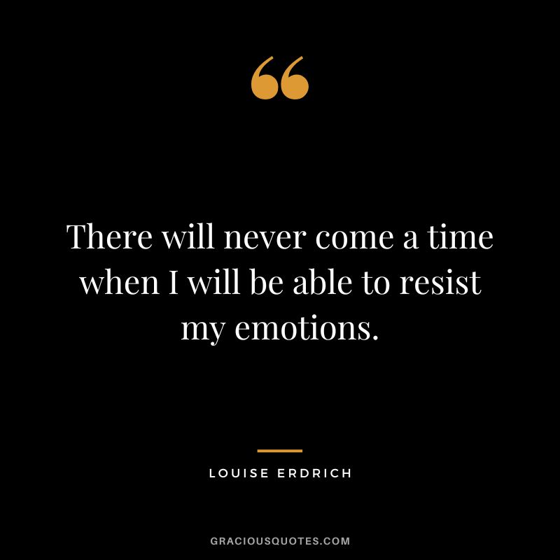 There will never come a time when I will be able to resist my emotions. - Louise Erdrich