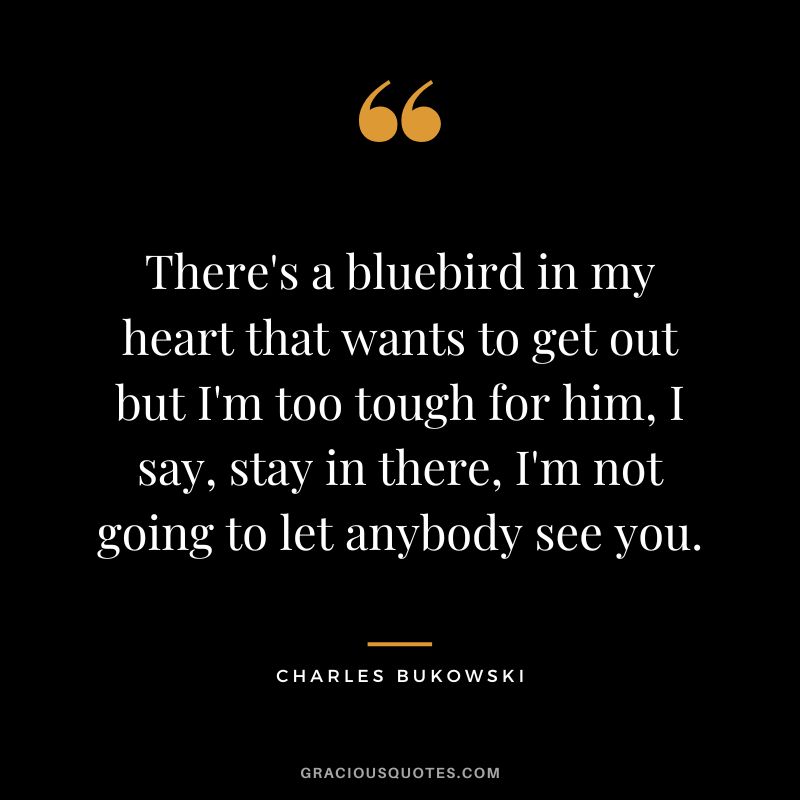 There's a bluebird in my heart that wants to get out but I'm too tough for him, I say, stay in there, I'm not going to let anybody see you.