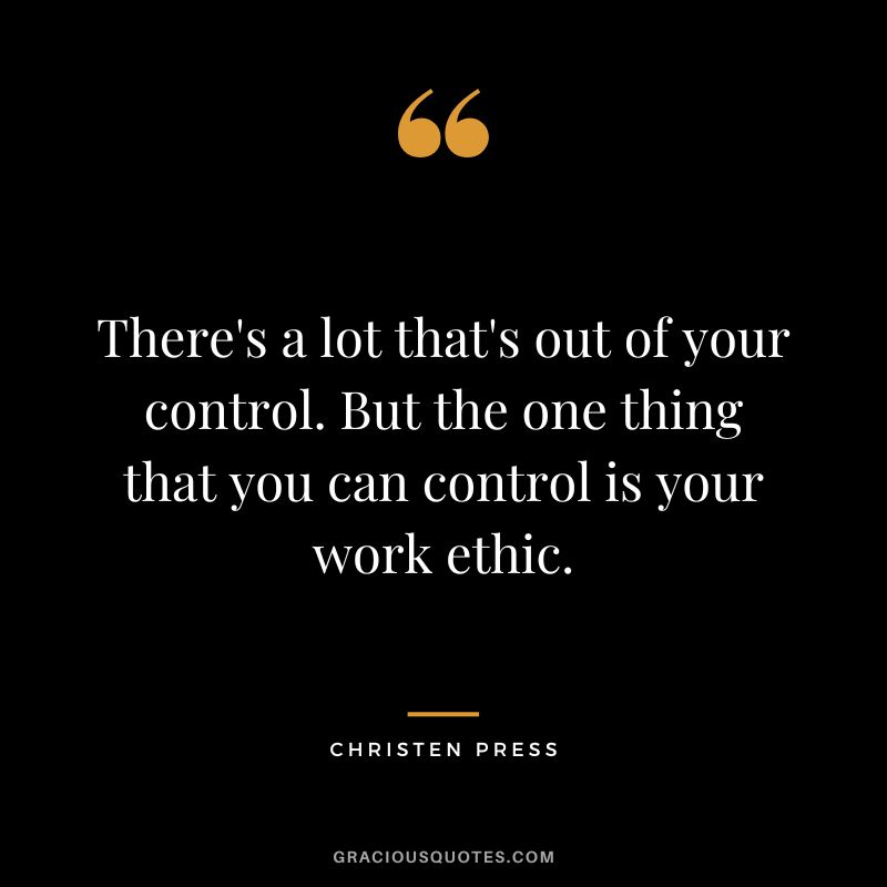 There's a lot that's out of your control. But the one thing that you can control is your work ethic. - Christen Press