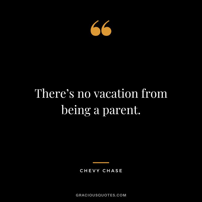There’s no vacation from being a parent. - Chevy Chase