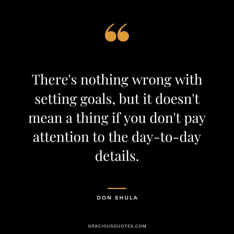 There's nothing wrong with setting goals, but it doesn't mean a thing if you don't pay attention to the day-to-day details.