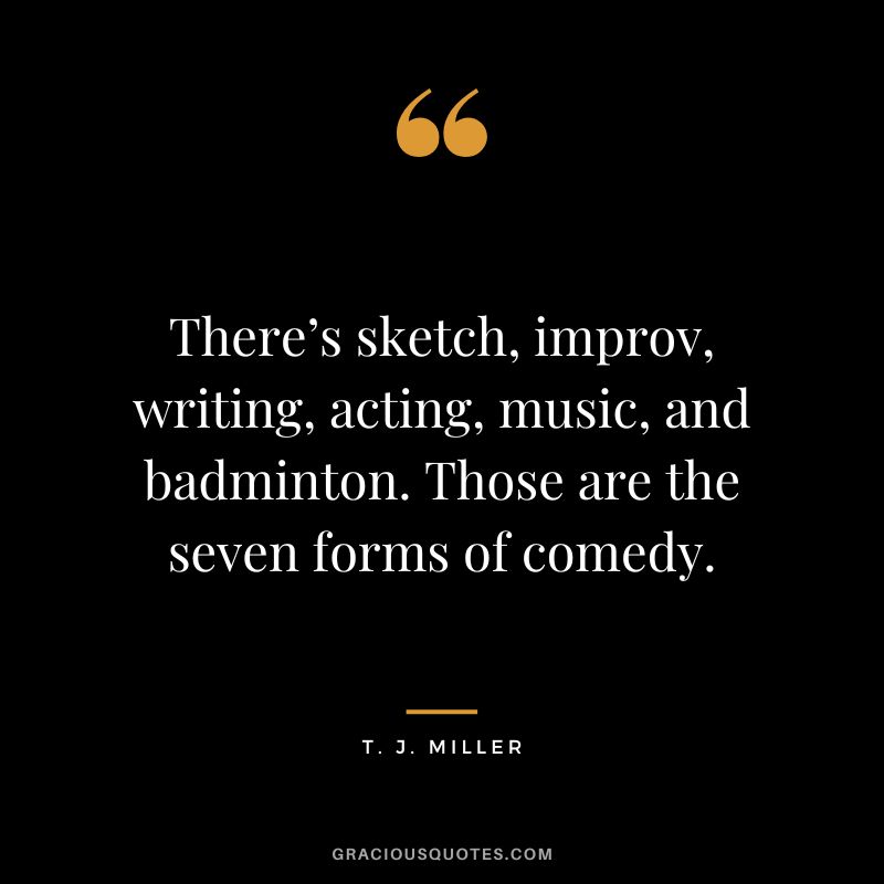 There’s sketch, improv, writing, acting, music, and badminton. Those are the seven forms of comedy. - T. J. Miller