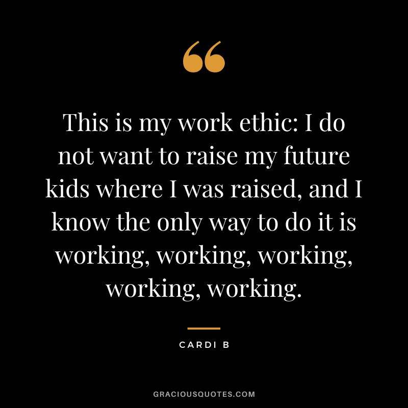 This is my work ethic I do not want to raise my future kids where I was raised, and I know the only way to do it is working, working, working, working, working. - Cardi B