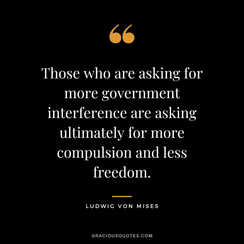Those who are asking for more government interference are asking ultimately for more compulsion and less freedom.