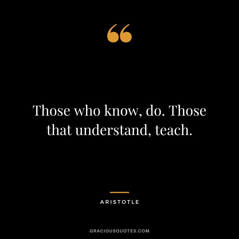Those who know, do. Those that understand, teach. - Aristotle