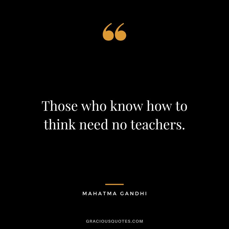 Those who know how to think need no teachers. - Mahatma Gandhi