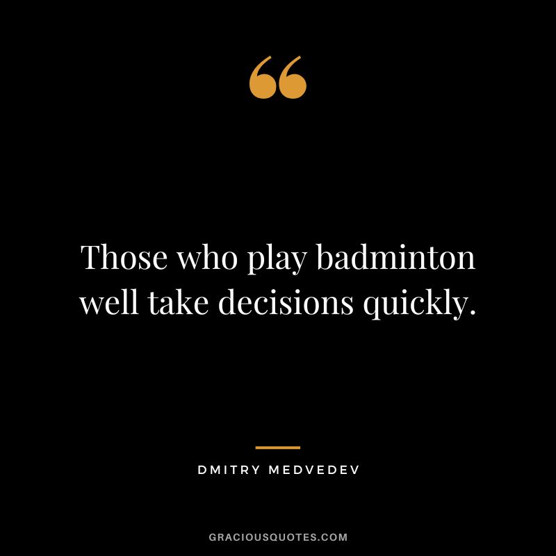 Those who play badminton well take decisions quickly. - Dmitry Medvedev