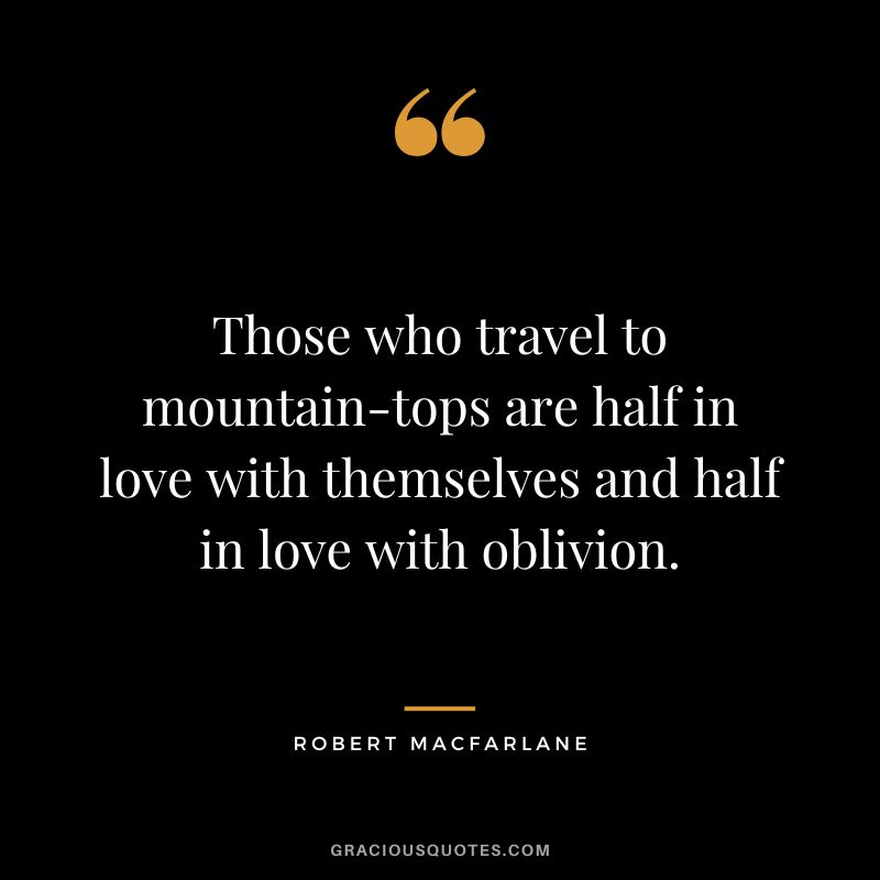 Those who travel to mountain-tops are half in love with themselves and half in love with oblivion. - Robert Macfarlane