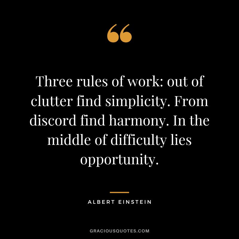 Three rules of work out of clutter find simplicity. From discord find harmony. In the middle of difficulty lies opportunity. - Albert Einstein