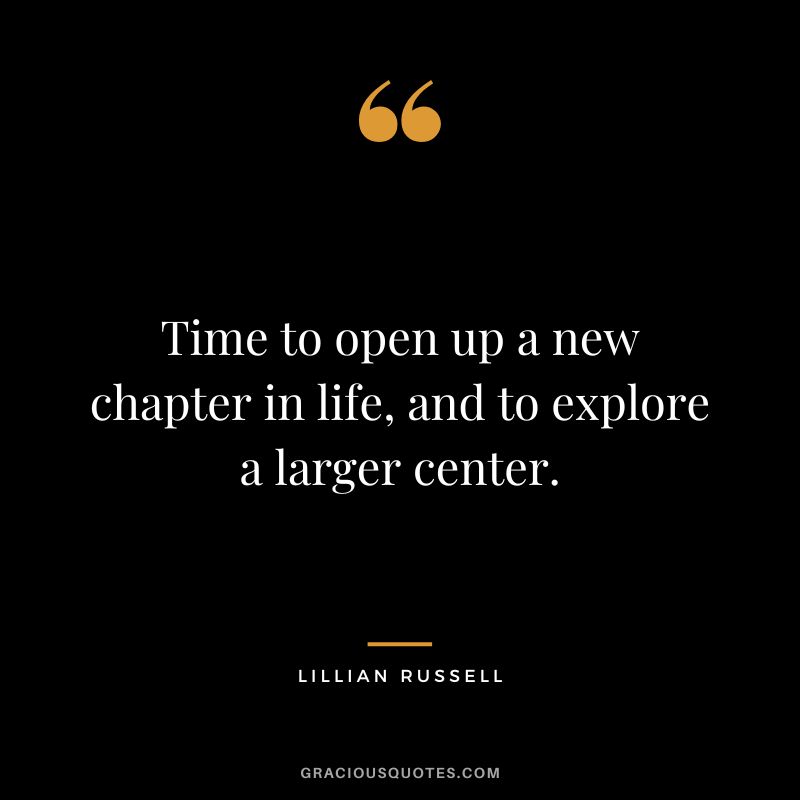 Time to open up a new chapter in life, and to explore a larger center. - Lillian Russell