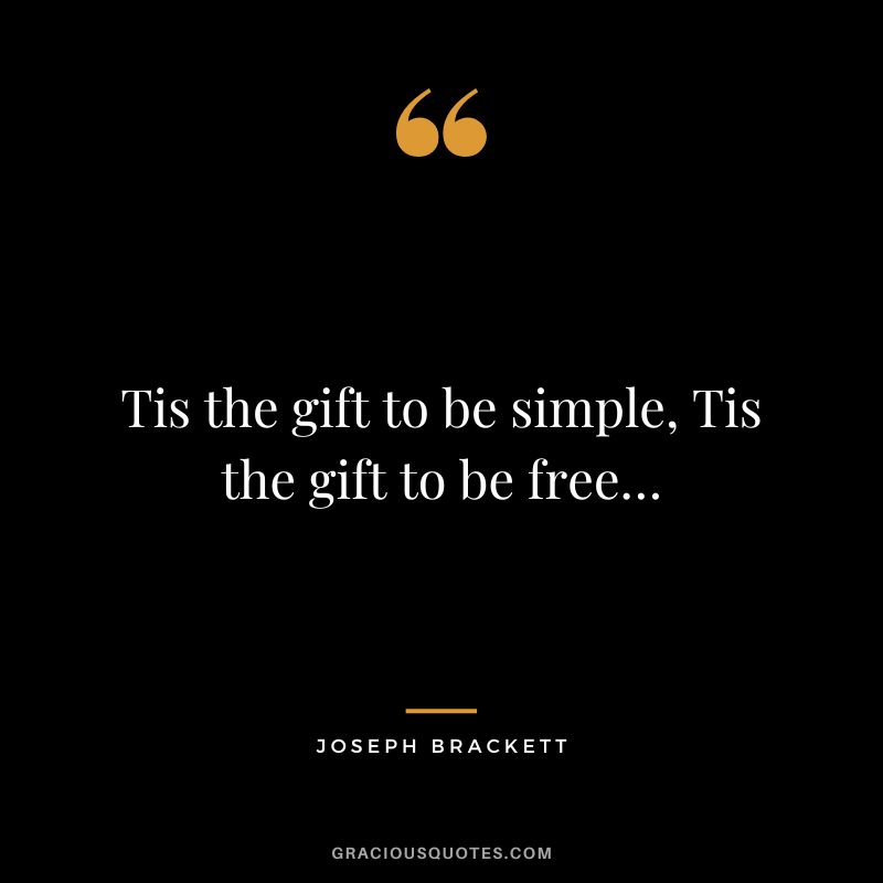 Tis the gift to be simple, Tis the gift to be free… - Joseph Brackett
