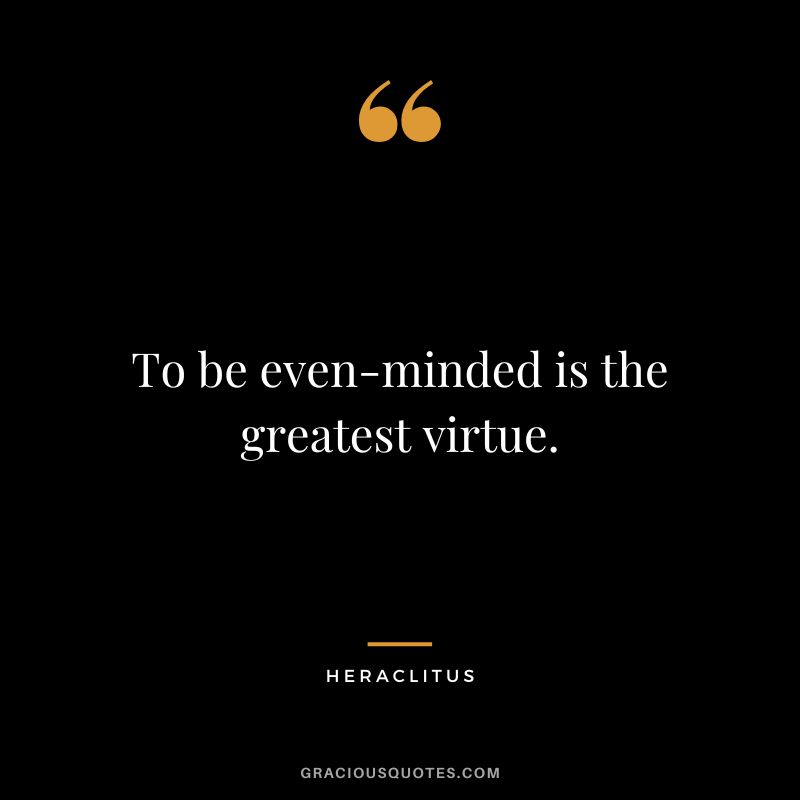 To be even-minded is the greatest virtue. - Heraclitus