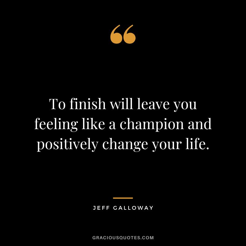 To finish will leave you feeling like a champion and positively change your life. - Jeff Galloway