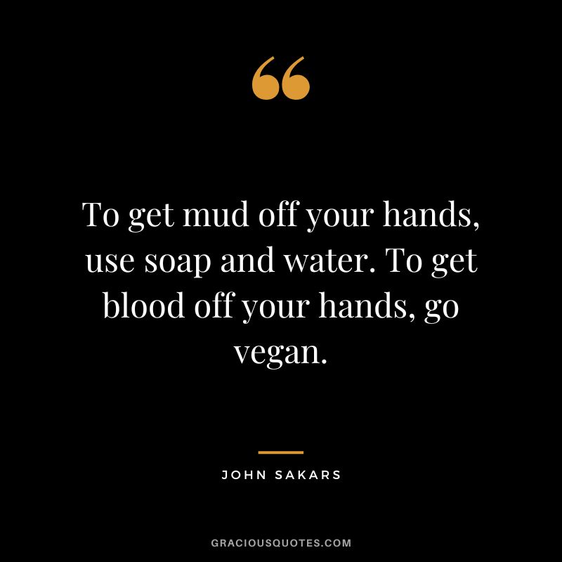 To get mud off your hands, use soap and water. To get blood off your hands, go vegan. - John Sakars