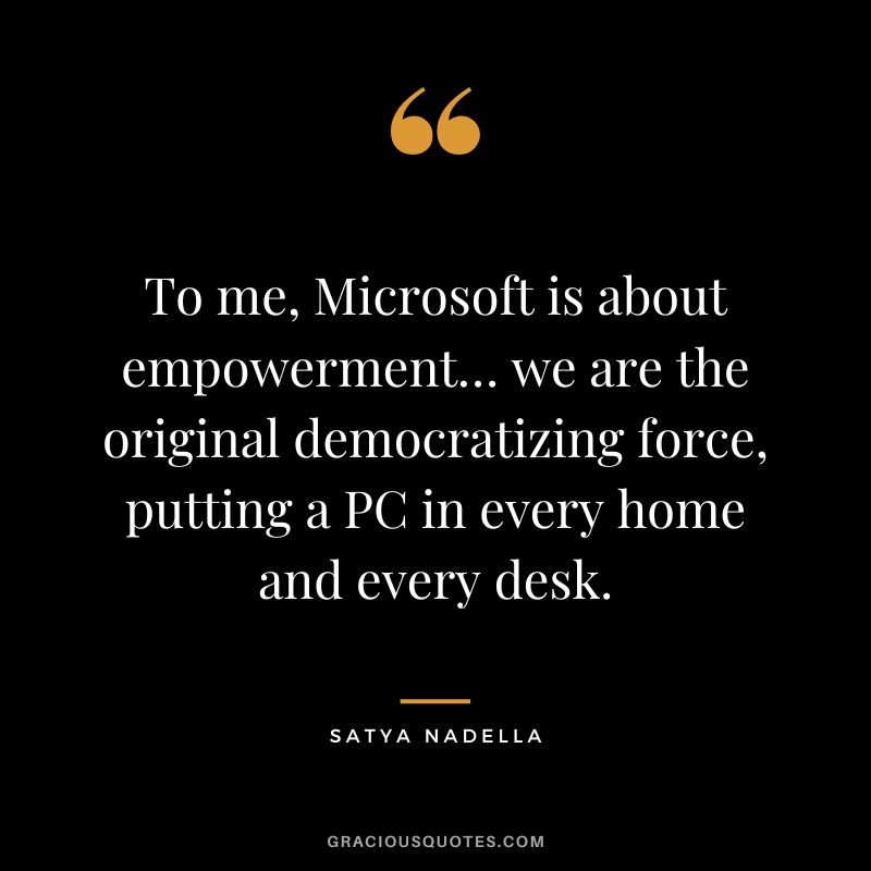 To me, Microsoft is about empowerment… we are the original democratizing force, putting a PC in every home and every desk. - Satya Nadella