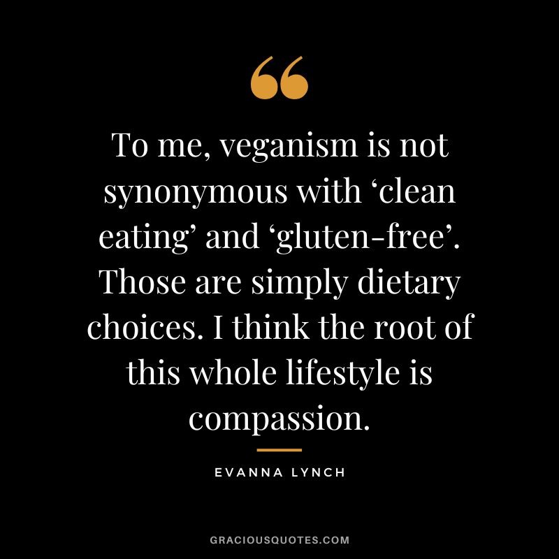 To me, veganism is not synonymous with ‘clean eating’ and ‘gluten-free’. Those are simply dietary choices. I think the root of this whole lifestyle is compassion. - Evanna Lynch