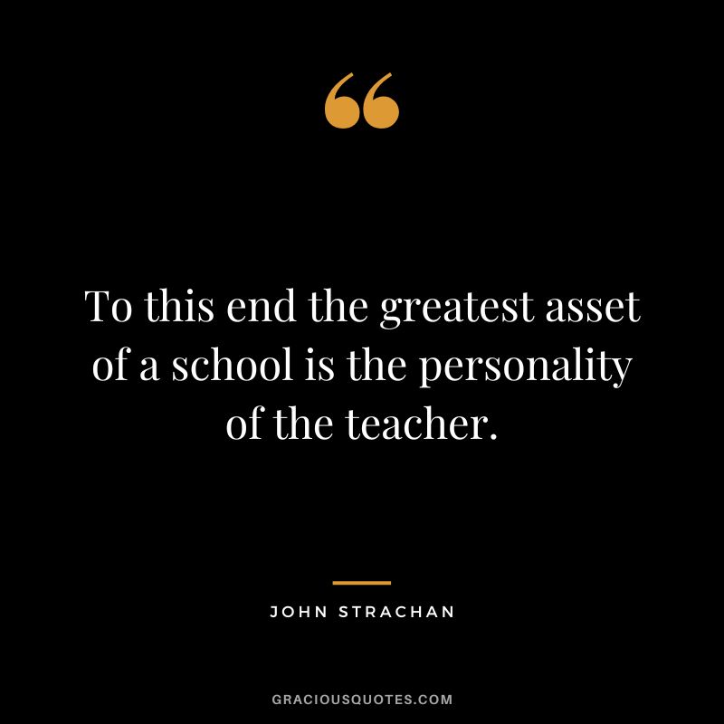 To this end the greatest asset of a school is the personality of the teacher. - John Strachan