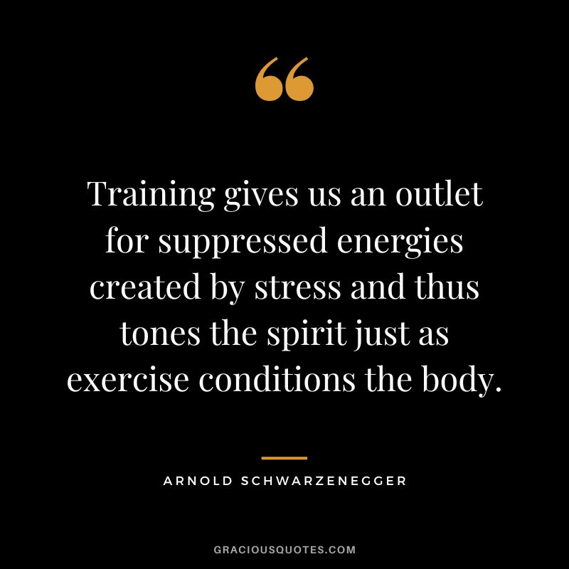 Training gives us an outlet for suppressed energies created by stress and thus tones the spirit just as exercise conditions the body. - Arnold Schwarzenegger