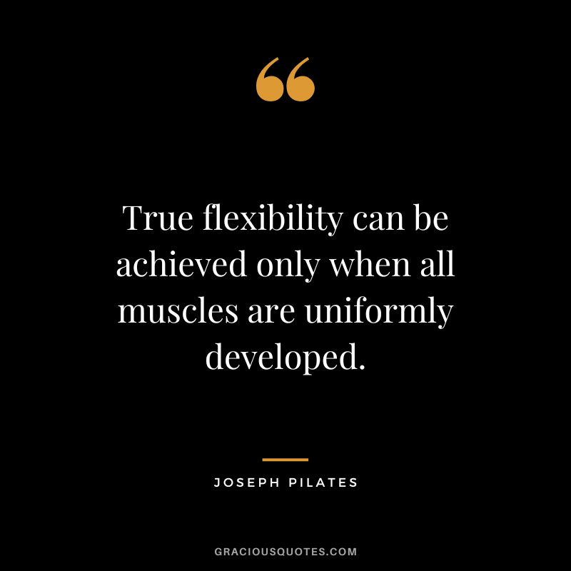 True flexibility can be achieved only when all muscles are uniformly developed.