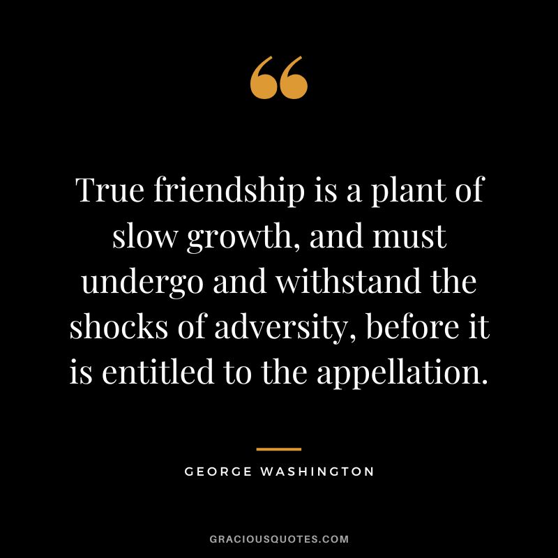 True friendship is a plant of slow growth, and must undergo and withstand the shocks of adversity, before it is entitled to the appellation. - George Washington