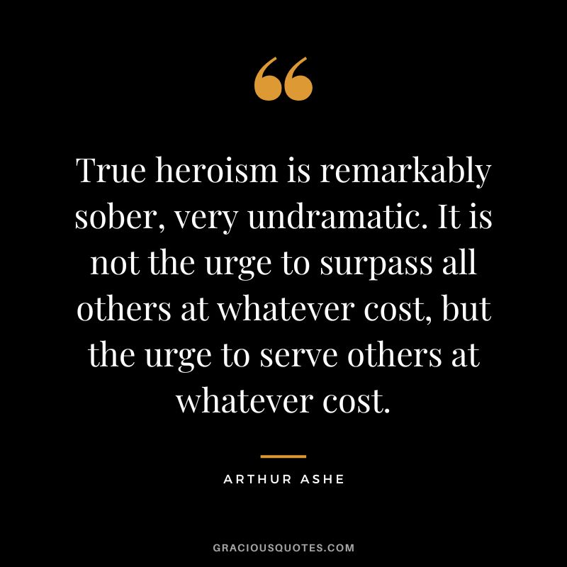 True heroism is remarkably sober, very undramatic. It is not the urge to surpass all others at whatever cost, but the urge to serve others at whatever cost. - Arthur Ashe