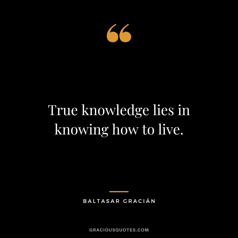 True knowledge lies in knowing how to live.