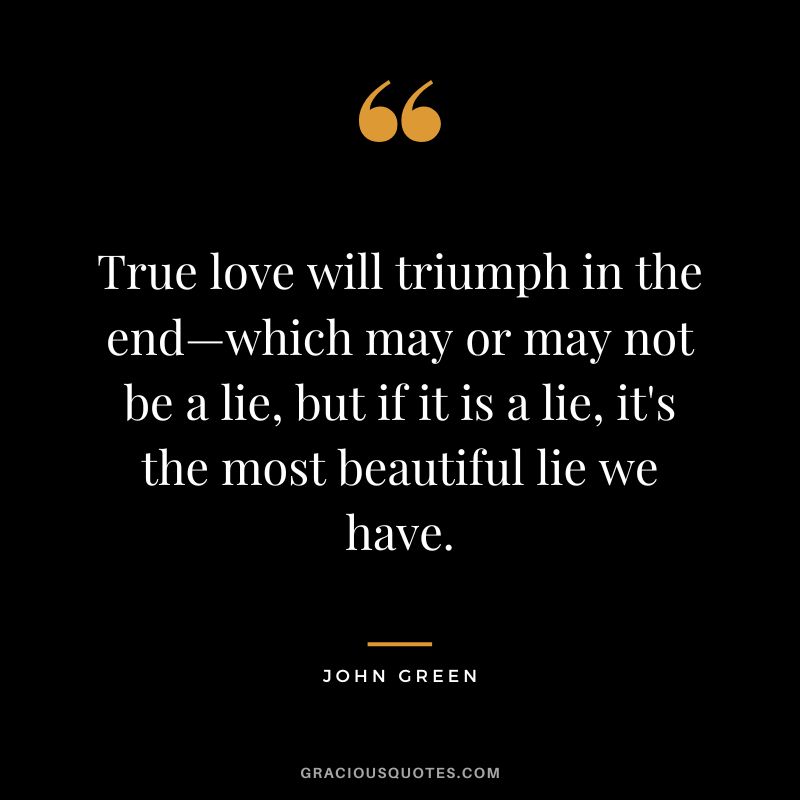 True love will triumph in the end—which may or may not be a lie, but if it is a lie, it's the most beautiful lie we have.