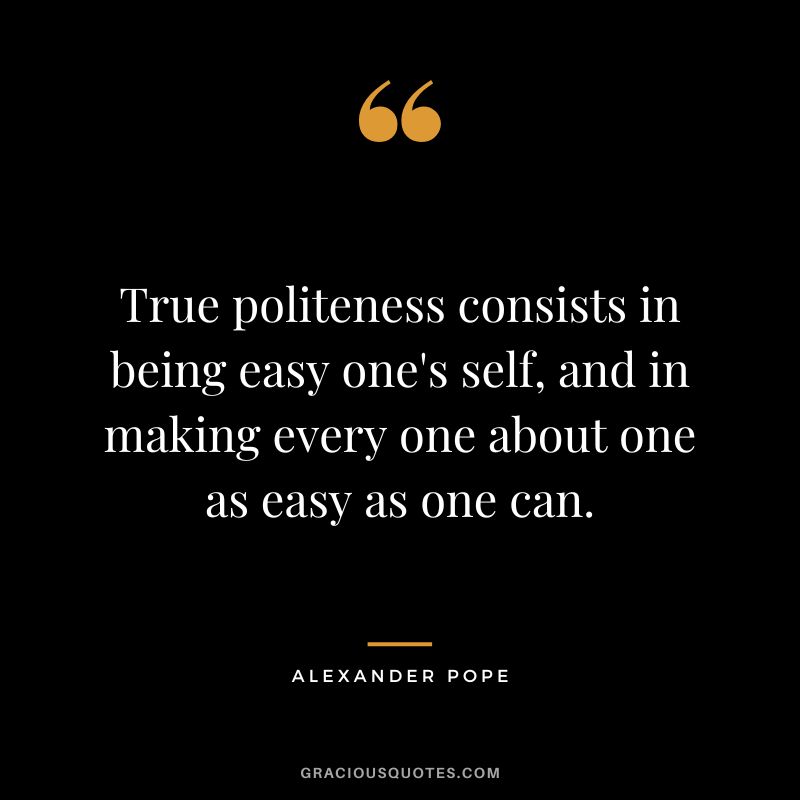 True politeness consists in being easy one's self, and in making every one about one as easy as one can. - Alexander Pope