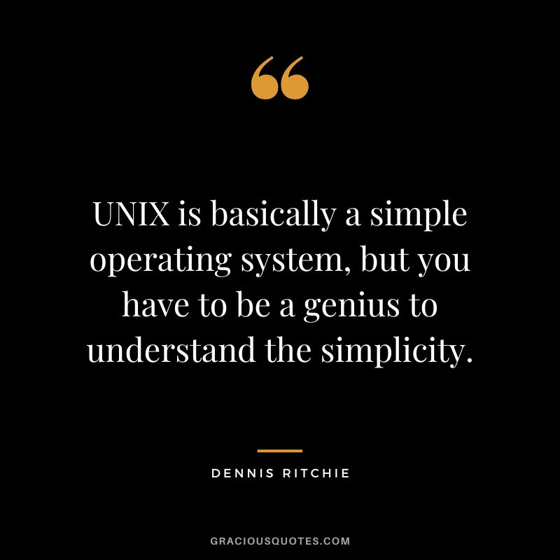 UNIX is basically a simple operating system, but you have to be a genius to understand the simplicity. - Dennis Ritchie