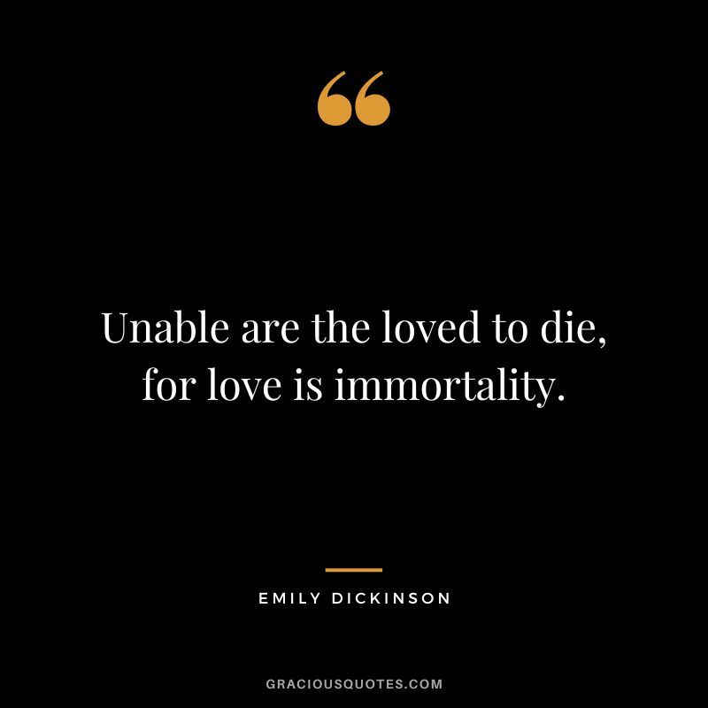 Unable are the loved to die, for love is immortality. - Emily Dickinson