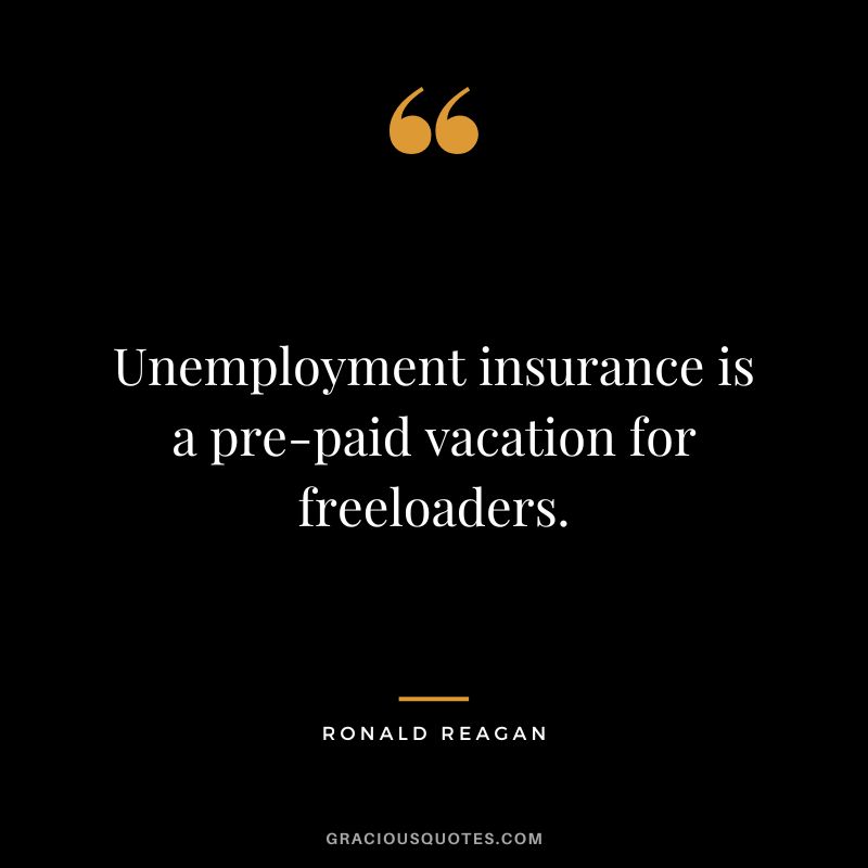 Unemployment insurance is a pre-paid vacation for freeloaders. - Ronald Reagan