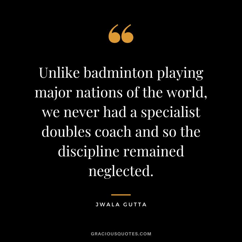 Unlike badminton playing major nations of the world, we never had a specialist doubles coach and so the discipline remained neglected. - Jwala Gutta