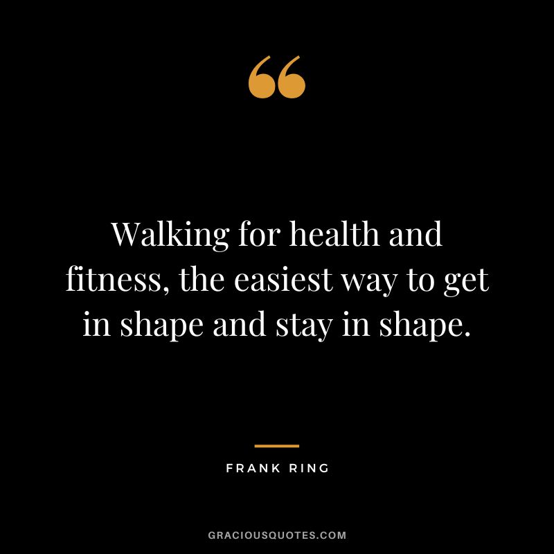 Walking for health and fitness, the easiest way to get in shape and stay in shape. - Frank Ring
