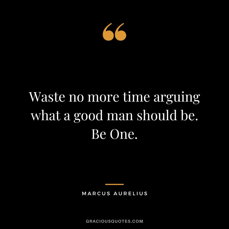 Waste no more time arguing what a good man should be. Be One. - Marcus Aurelius