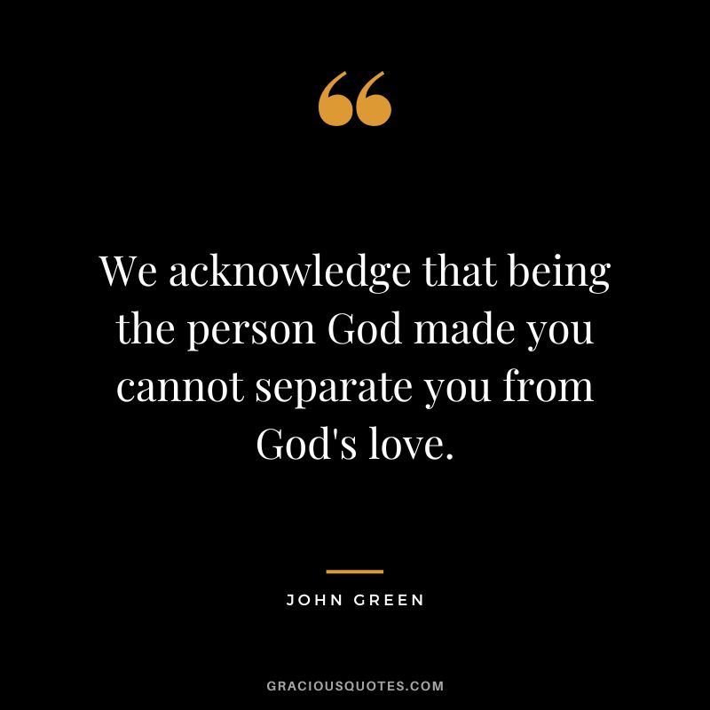 We acknowledge that being the person God made you cannot separate you from God's love.